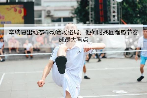 辛纳复出动态牵动赛场格局，他何时找回强势节奏成最大看点