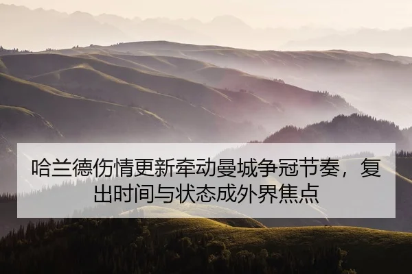 哈兰德伤情更新牵动曼城争冠节奏，复出时间与状态成外界焦点