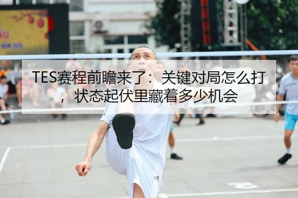 TES赛程前瞻来了：关键对局怎么打，状态起伏里藏着多少机会
