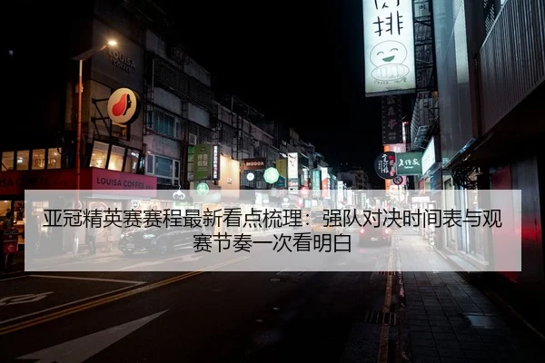 亚冠精英赛赛程最新看点梳理：强队对决时间表与观赛节奏一次看明白