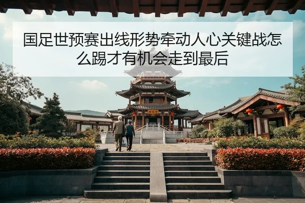国足世预赛出线形势牵动人心关键战怎么踢才有机会走到最后