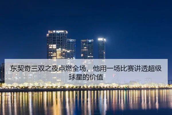 东契奇三双之夜点燃全场，他用一场比赛讲透超级球星的价值