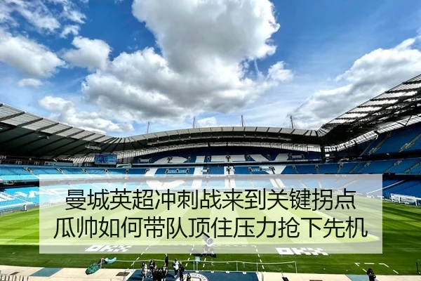 曼城英超冲刺战来到关键拐点 瓜帅如何带队顶住压力抢下先机