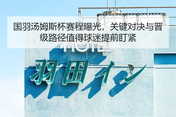国羽汤姆斯杯赛程曝光，关键对决与晋级路径值得球迷提前盯紧